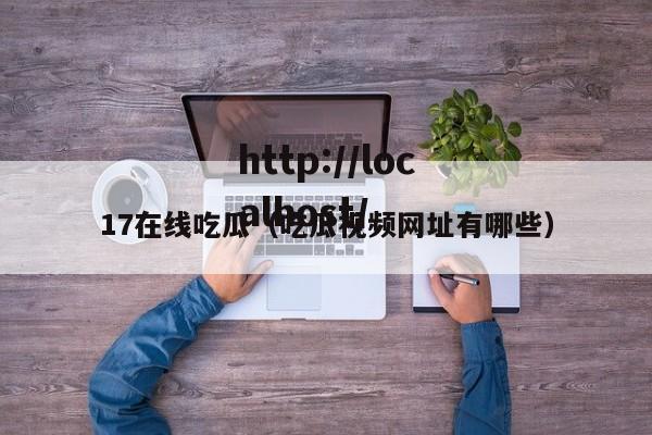 17在线吃瓜（吃瓜视频网址有哪些）